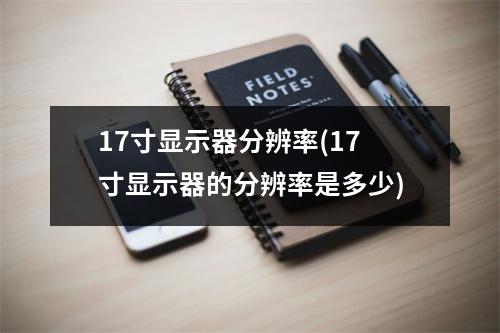 17寸显示器分辨率(17寸显示器的分辨率是多少)