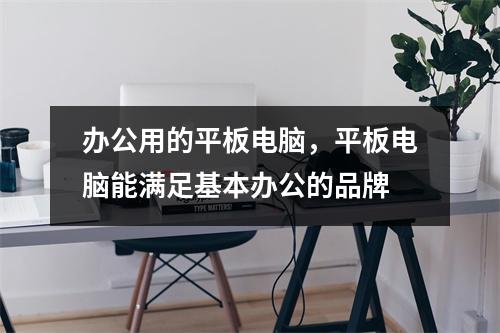 办公用的平板电脑，平板电脑能满足基本办公的品牌