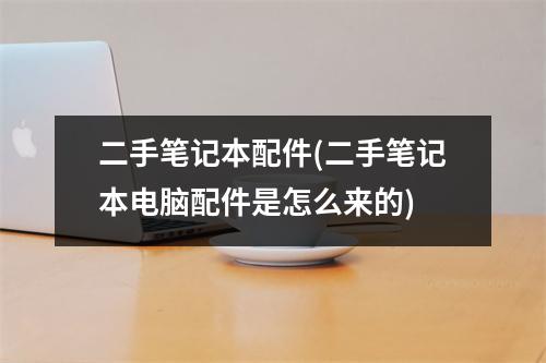 二手笔记本配件(二手笔记本电脑配件是怎么来的)