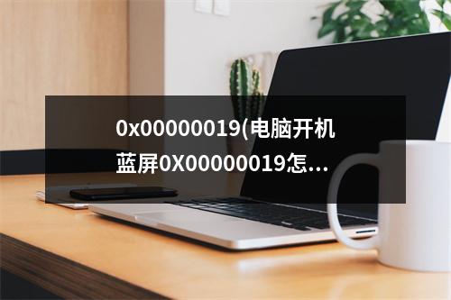 0x00000019(电脑开机蓝屏0X00000019怎么解决)