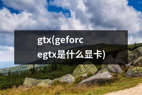 gtx(geforcegtx是什么显卡)