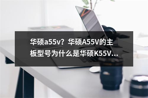 华硕a55v？华硕A55V的主板型号为什么是华硕K55VD的