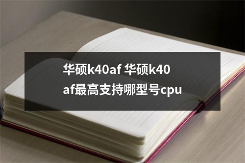 华硕k40af 华硕k40af最高支持哪型号cpu