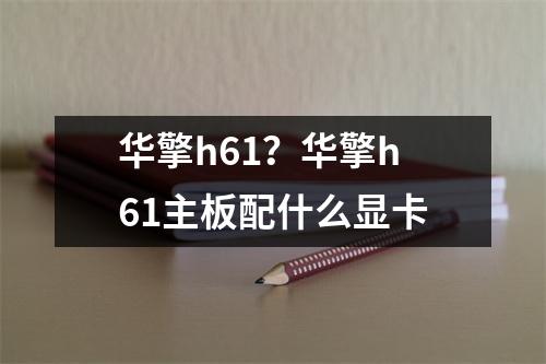 华擎h61？华擎h61主板配什么显卡