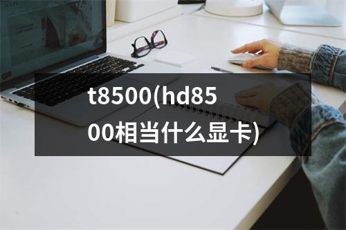 t8500(hd8500相当什么显卡)