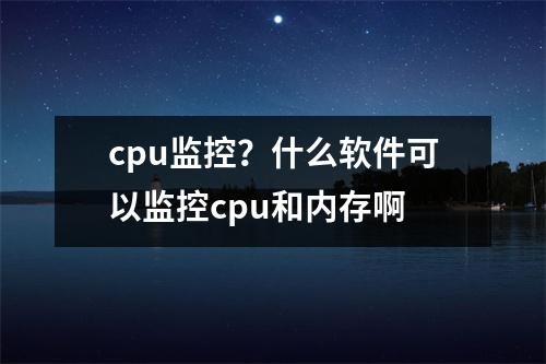 cpu监控？什么软件可以监控cpu和内存啊