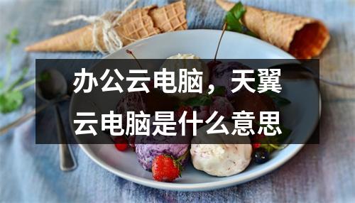 办公云电脑，天翼云电脑是什么意思