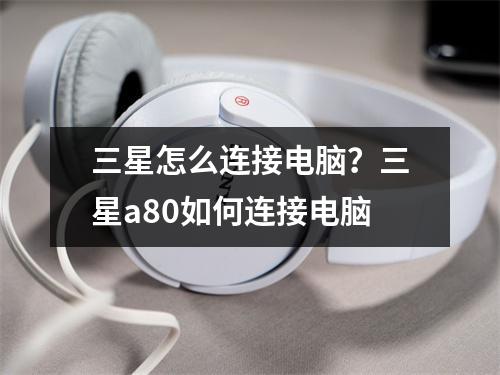 三星怎么连接电脑？三星a80如何连接电脑