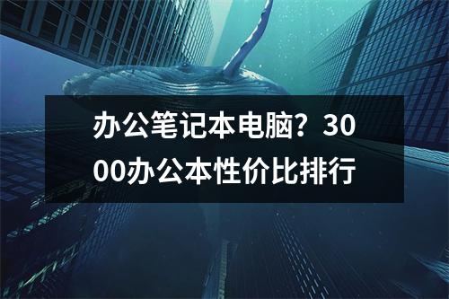 办公笔记本电脑？3000办公本性价比排行