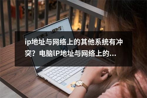 ip地址与网络上的其他系统有冲突？电脑lP地址与网络上的其他系统有冲突怎么解决