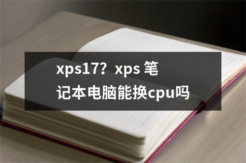 xps17？xps 笔记本电脑能换cpu吗