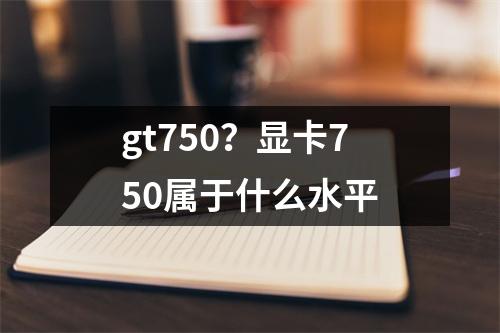 gt750？显卡750属于什么水平