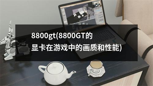 8800gt(8800GT的显卡在游戏中的画质和性能)