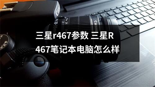 三星r467参数 三星R467笔记本电脑怎么样