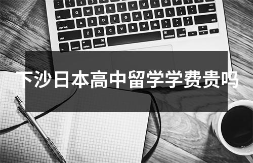下沙日本高中留学学费贵吗