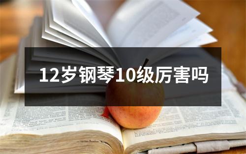 12岁钢琴10级厉害吗