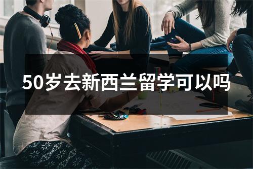 50岁去新西兰留学可以吗