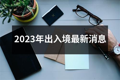 2023年出入境最新消息