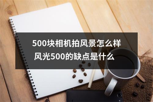 500块相机拍风景怎么样 风光500的缺点是什么