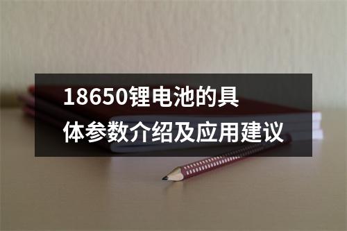 18650锂电池的具体参数介绍及应用建议