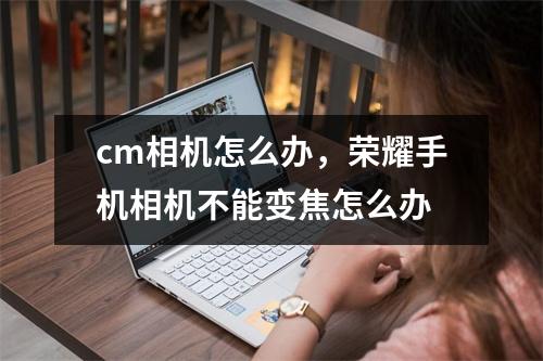 cm相机怎么办，荣耀手机相机不能变焦怎么办