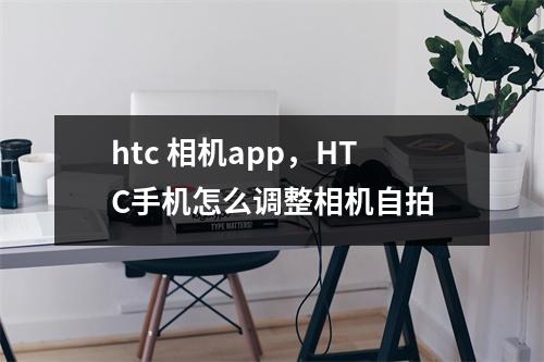 htc 相机app，HTC手机怎么调整相机自拍