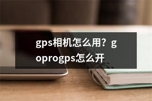 gps相机怎么用？goprogps怎么开