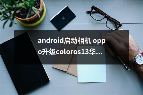 android启动相机 oppo升级coloros13华为智能摄像机打不开