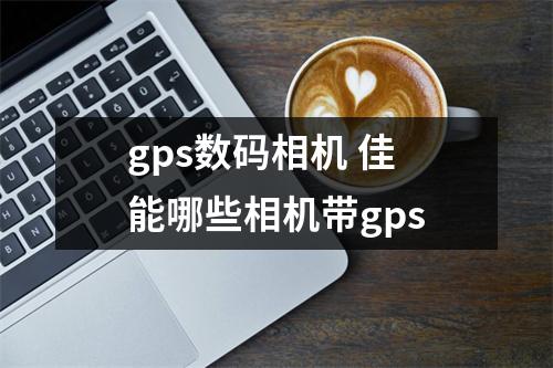 gps数码相机 佳能哪些相机带gps