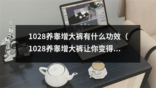 1028养睾增大裤有什么功效（1028养睾增大裤让你变得更强壮）