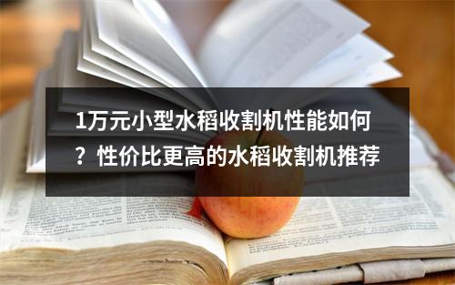 1万元小型水稻收割机性能如何？性价比更高的水稻收割机推荐