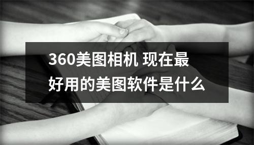 360美图相机 现在最好用的美图软件是什么