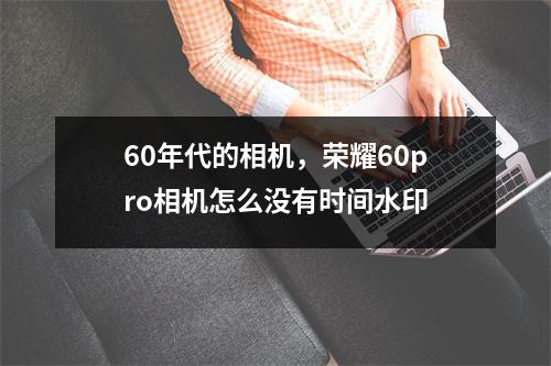 60年代的相机，荣耀60pro相机怎么没有时间水印