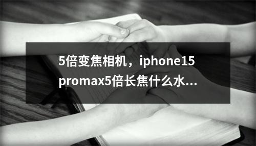 5倍变焦相机，iphone15promax5倍长焦什么水平
