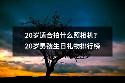 20岁适合拍什么照相机？20岁男孩生日礼物排行榜