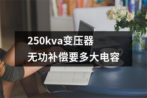 250kva变压器无功补偿要多大电容
