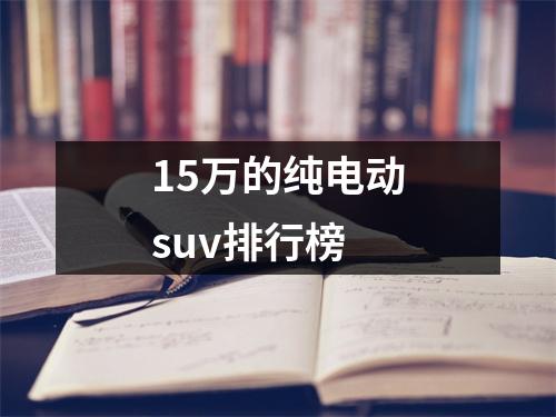 15万的纯电动suv排行榜