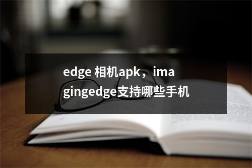 edge 相机apk，imagingedge支持哪些手机