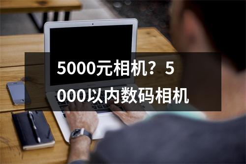 5000元相机？5000以内数码相机