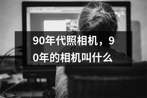 90年代照相机，90年的相机叫什么