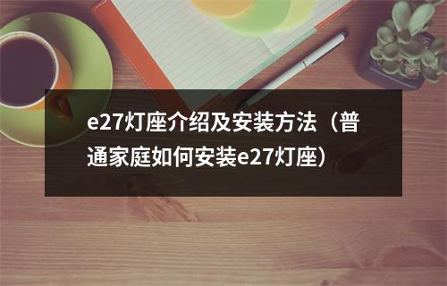 e27灯座介绍及安装方法（普通家庭如何安装e27灯座）