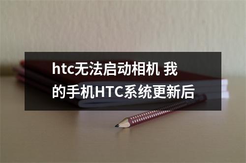 htc无法启动相机 我的手机HTC系统更新后
