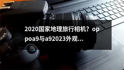 2020国家地理旅行相机？oppoa9与a92023外观区别