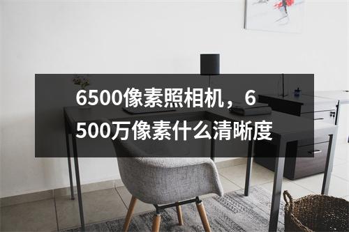 6500像素照相机，6500万像素什么清晰度