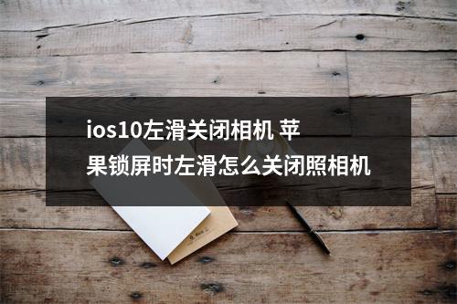 ios10左滑关闭相机 苹果锁屏时左滑怎么关闭照相机