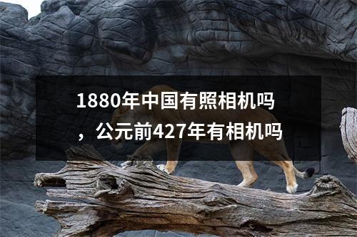 1880年中国有照相机吗，公元前427年有相机吗
