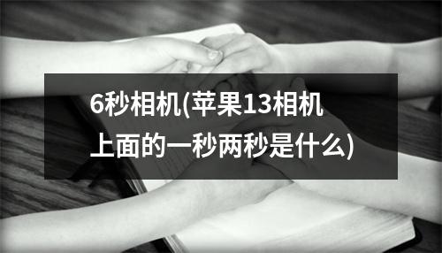 6秒相机(苹果13相机上面的一秒两秒是什么)