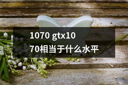 1070 gtx1070相当于什么水平