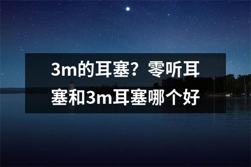 3m的耳塞？零听耳塞和3m耳塞哪个好