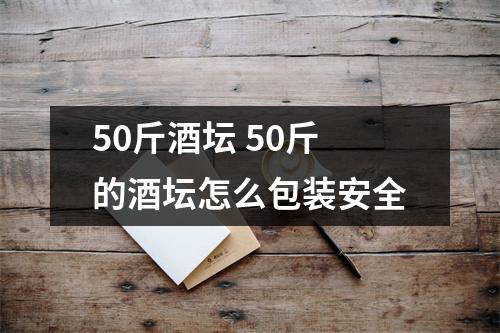 50斤酒坛 50斤的酒坛怎么包装安全